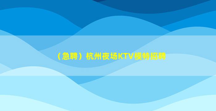 （急聘）杭州夜场KTV模特招聘